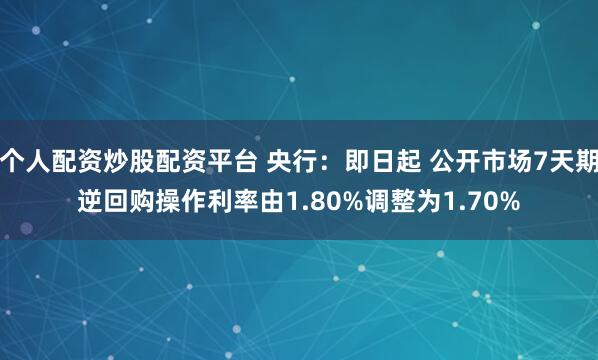 个人配资炒股配资平台 央行：即日起 公开市场7天期逆回购操作利率由1.80%调整为1.70%