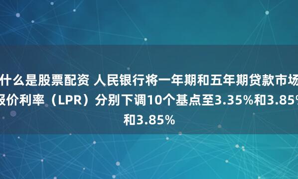 什么是股票配资 人民银行将一年期和五年期贷款市场报价利率（LPR）分别下调10个基点至3.35%和3.85%