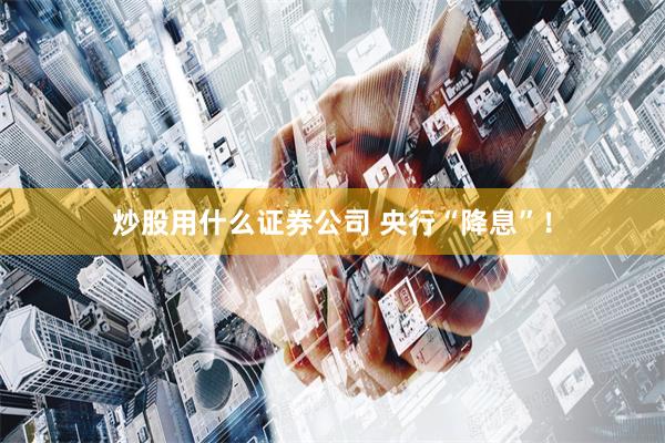 炒股用什么证券公司 央行“降息”！