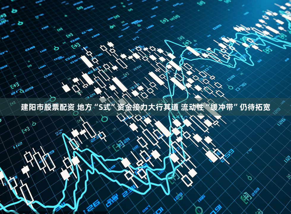 建阳市股票配资 地方“S式”资金接力大行其道 流动性“缓冲带”仍待拓宽