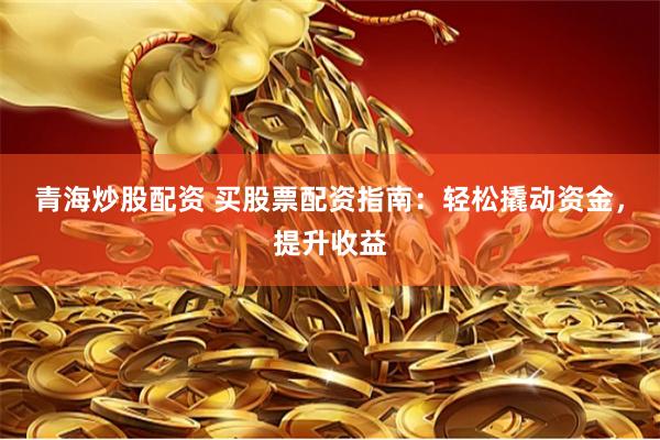 青海炒股配资 买股票配资指南：轻松撬动资金，提升收益