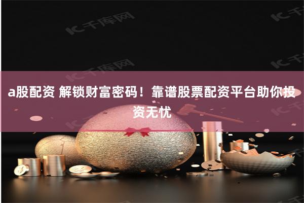 a股配资 解锁财富密码！靠谱股票配资平台助你投资无忧