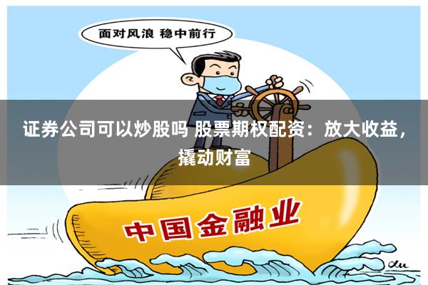 证券公司可以炒股吗 股票期权配资：放大收益，撬动财富