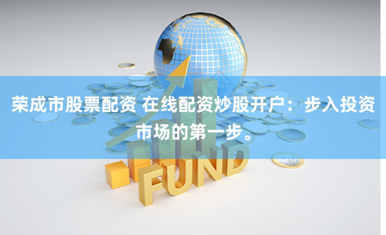 荣成市股票配资 在线配资炒股开户：步入投资市场的第一步。
