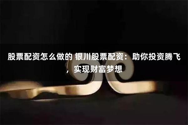 股票配资怎么做的 银川股票配资：助你投资腾飞，实现财富梦想