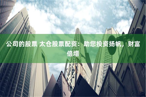 公司的股票 太仓股票配资：助您投资扬帆，财富倍增