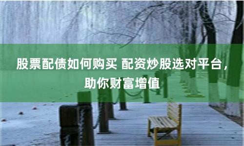 股票配债如何购买 配资炒股选对平台，助你财富增值
