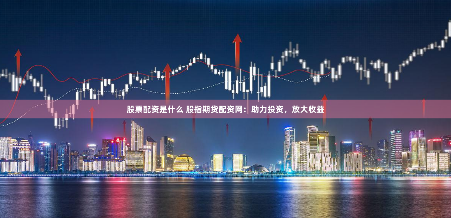 股票配资是什么 股指期货配资网：助力投资，放大收益