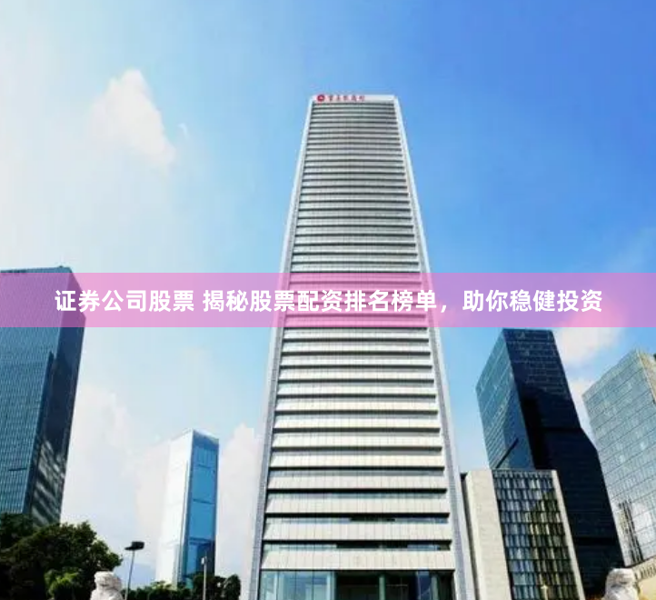 证券公司股票 揭秘股票配资排名榜单，助你稳健投资
