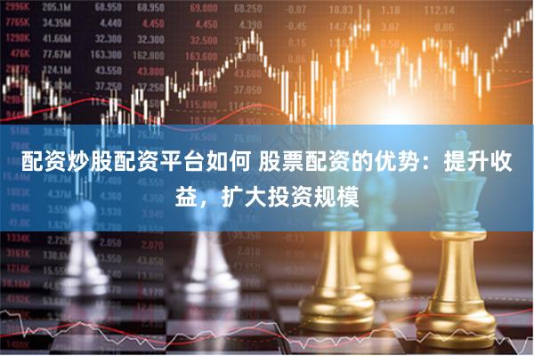 配资炒股配资平台如何 股票配资的优势：提升收益，扩大投资规模
