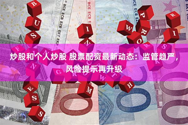 炒股和个人炒股 股票配资最新动态：监管趋严，风险提示再升级