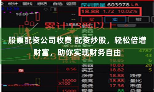 股票配资公司收费 配资炒股，轻松倍增财富，助你实现财务自由