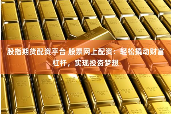 股指期货配资平台 股票网上配资：轻松撬动财富杠杆，实现投资梦想