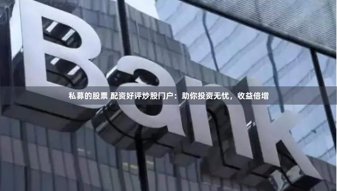 私募的股票 配资好评炒股门户：助你投资无忧，收益倍增