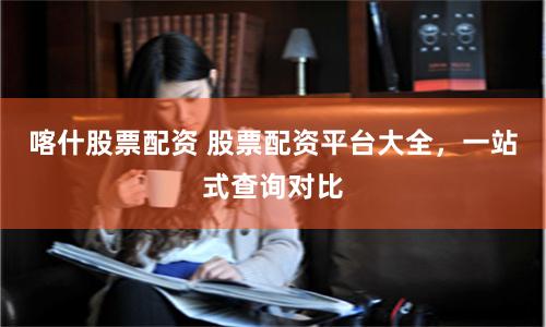 喀什股票配资 股票配资平台大全，一站式查询对比