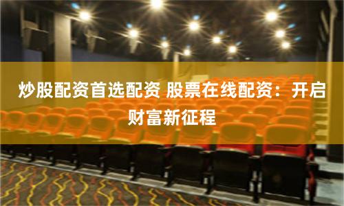 炒股配资首选配资 股票在线配资：开启财富新征程