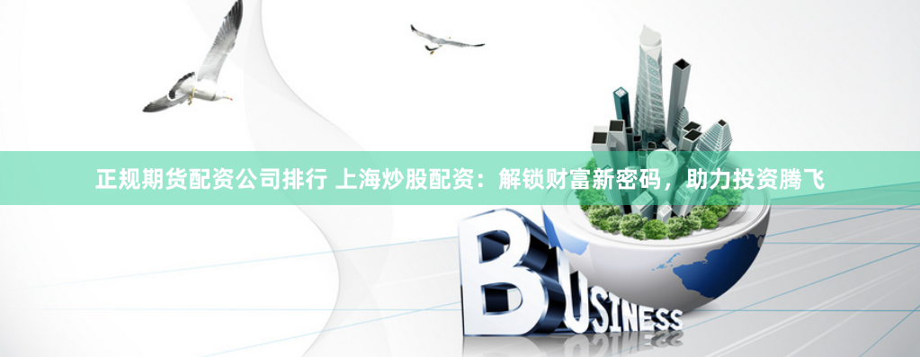 正规期货配资公司排行 上海炒股配资：解锁财富新密码，助力投资腾飞