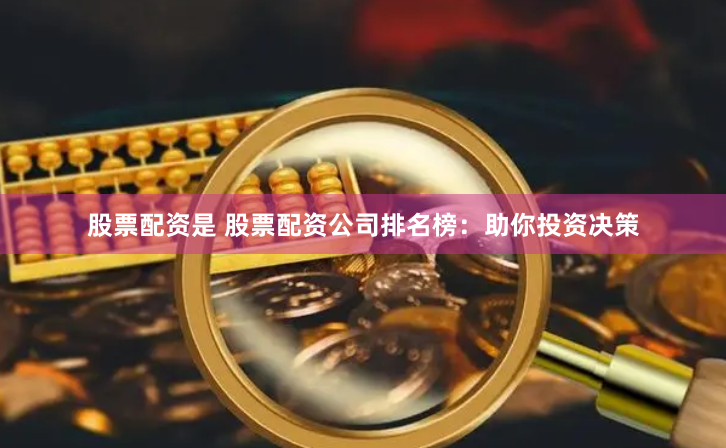股票配资是 股票配资公司排名榜：助你投资决策