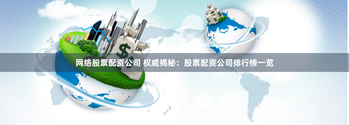 网络股票配资公司 权威揭秘：股票配资公司排行榜一览