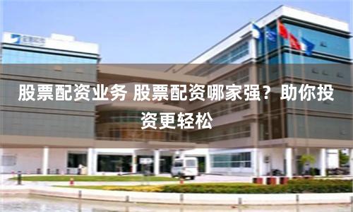 股票配资业务 股票配资哪家强？助你投资更轻松
