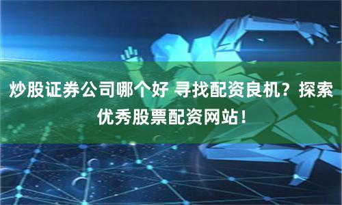 炒股证券公司哪个好 寻找配资良机？探索优秀股票配资网站！