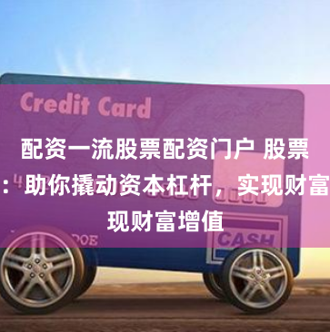 配资一流股票配资门户 股票配资：助你撬动资本杠杆，实现财富增值