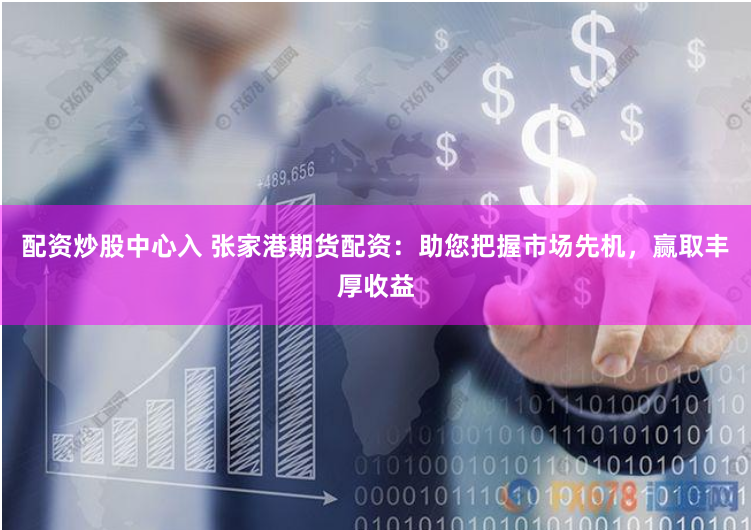 配资炒股中心入 张家港期货配资：助您把握市场先机，赢取丰厚收益