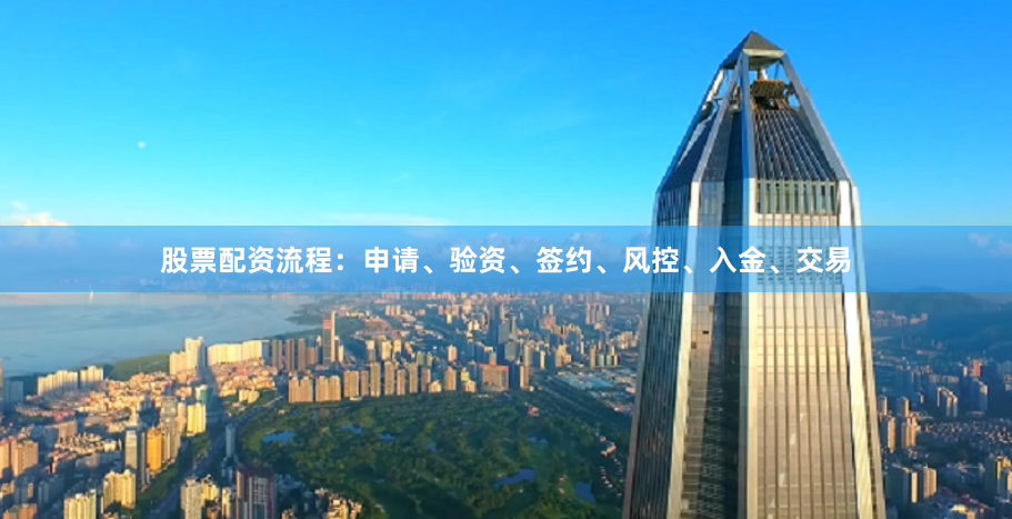 股票配资流程：申请、验资、签约、风控、入金、交易