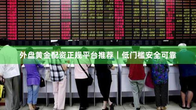 外盘黄金配资正规平台推荐｜低门槛安全可靠