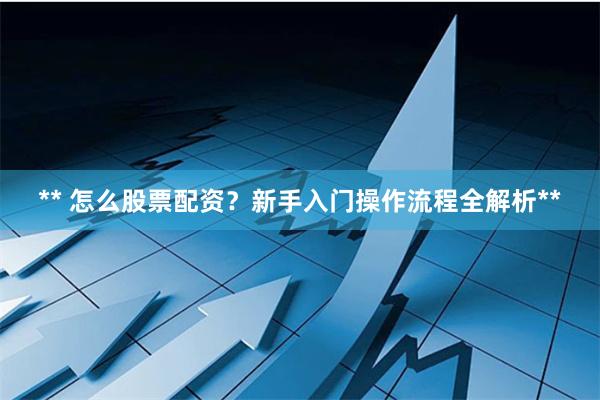 ** 怎么股票配资？新手入门操作流程全解析**