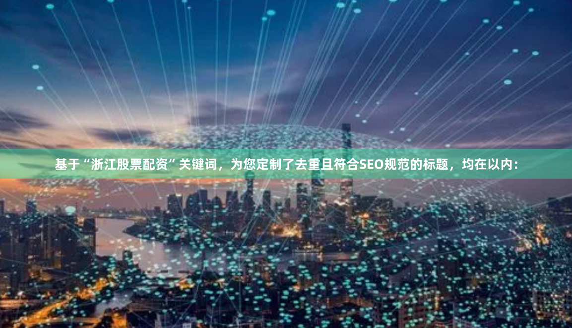 基于“浙江股票配资”关键词，为您定制了去重且符合SEO规范的标题，均在以内：